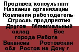 Продавец-консультант › Название организации ­ Компания-работодатель › Отрасль предприятия ­ Другое › Минимальный оклад ­ 15 000 - Все города Работа » Вакансии   . Ростовская обл.,Ростов-на-Дону г.